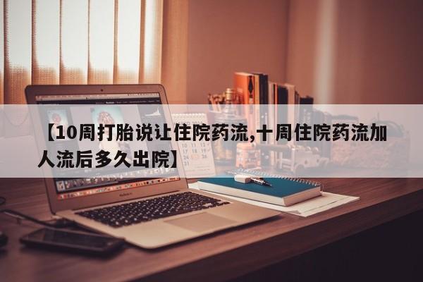 米非米索在线购买微信【10周打胎说让住院药流,十周住院药流加人流后多久出院】
