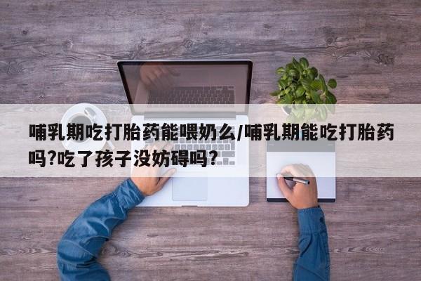 米非米索在线购买微信哺乳期吃打胎药能喂奶么/哺乳期能吃打胎药吗?吃了孩子没妨碍吗?