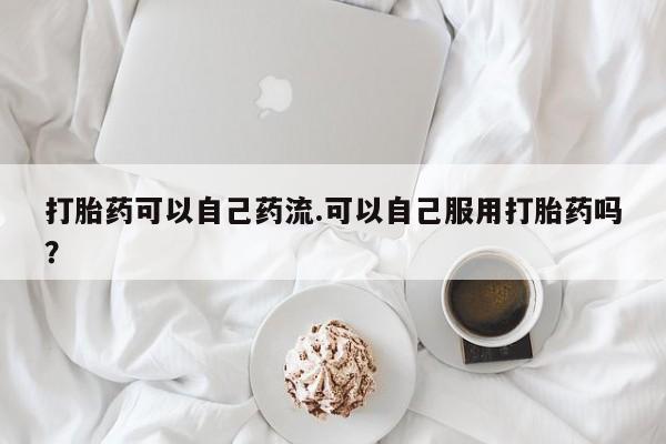 米非米索在线购买微信打胎药可以自己药流.可以自己服用打胎药吗？