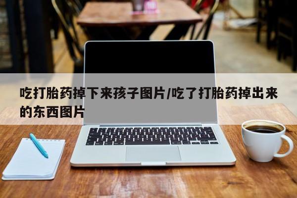 米非米索在线购买微信吃打胎药掉下来孩子图片/吃了打胎药掉出来的东西图片