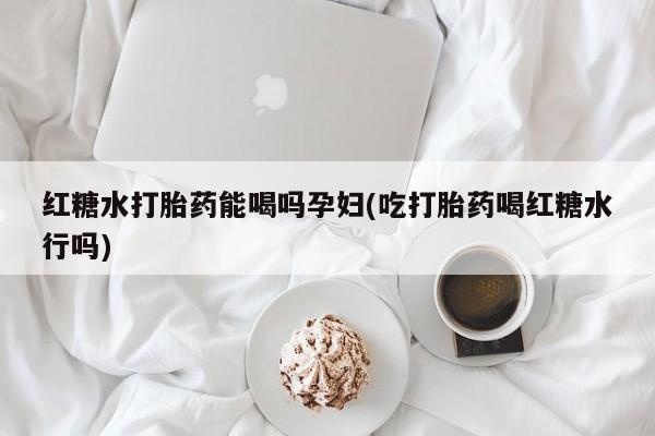 米非米索在线购买微信红糖水打胎药能喝吗孕妇(吃打胎药喝红糖水行吗)