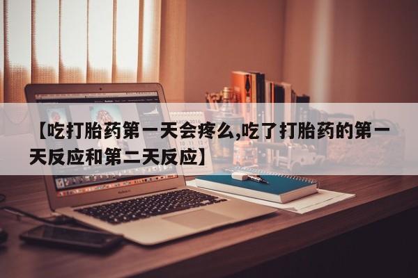 米非米索在线购买微信【吃打胎药第一天会疼么,吃了打胎药的第一天反应和第二天反应】